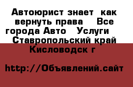 Автоюрист знает, как вернуть права. - Все города Авто » Услуги   . Ставропольский край,Кисловодск г.